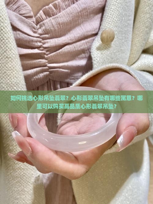 如何挑选心形吊坠翡翠？心形翡翠吊坠有哪些寓意？哪里可以购买高品质心形翡翠吊坠？