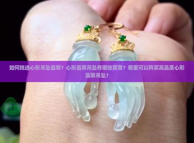 如何挑选心形吊坠翡翠？心形翡翠吊坠有哪些寓意？哪里可以购买高品质心形翡翠吊坠？