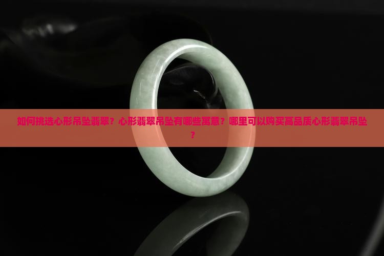 如何挑选心形吊坠翡翠？心形翡翠吊坠有哪些寓意？哪里可以购买高品质心形翡翠吊坠？