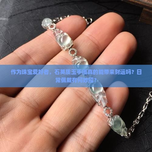 作为珠宝爱好者，石英质玉手镯真的能带来财运吗？日常佩戴有何妙招？