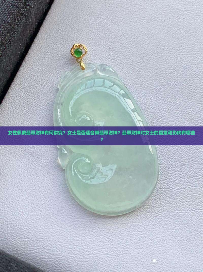 女性佩戴翡翠财神有何讲究？女士是否适合带翡翠财神？翡翠财神对女士的寓意和影响有哪些？