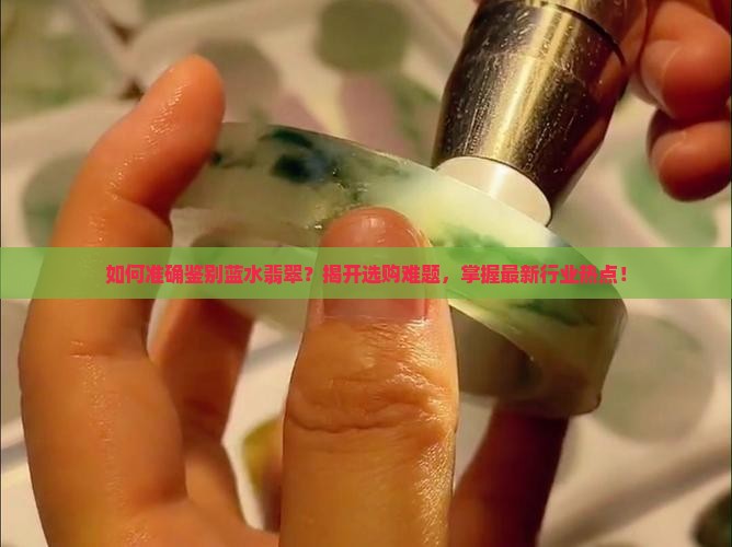 如何准确鉴别蓝水翡翠？揭开选购难题，掌握最新行业热点！
