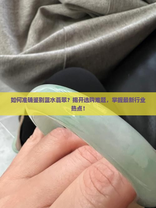 如何准确鉴别蓝水翡翠？揭开选购难题，掌握最新行业热点！