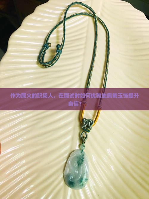 作为属火的职场人，在面试时如何优雅地佩戴玉饰提升自信？