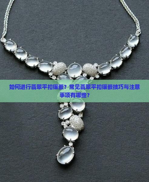 如何进行翡翠平扣镶嵌？常见翡翠平扣镶嵌技巧与注意事项有哪些？