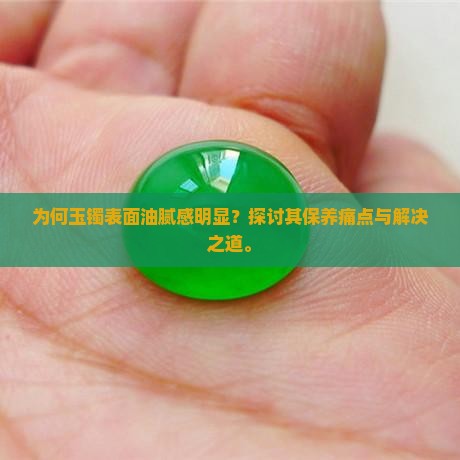 为何玉镯表面油腻感明显？探讨其保养痛点与解决之道。