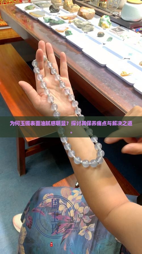 为何玉镯表面油腻感明显？探讨其保养痛点与解决之道。