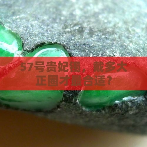 57号贵妃镯，戴多大正圈才最合适？