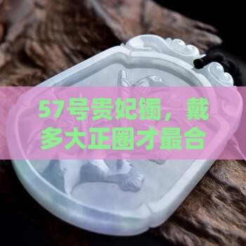 57号贵妃镯，戴多大正圈才最合适？