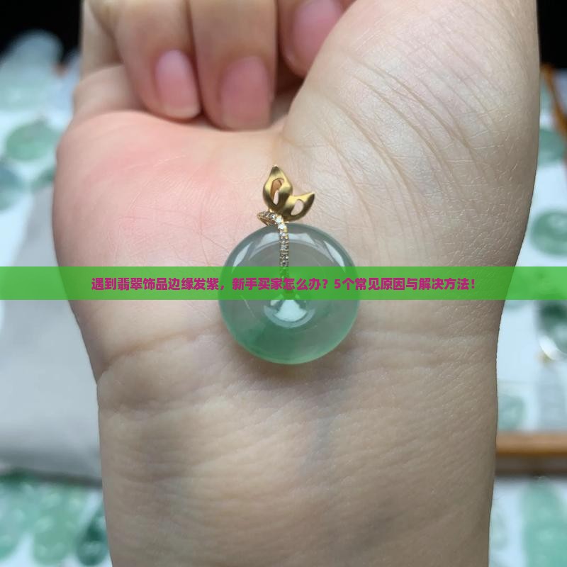 遇到翡翠饰品边缘发紫，新手买家怎么办？5个常见原因与解决方法！