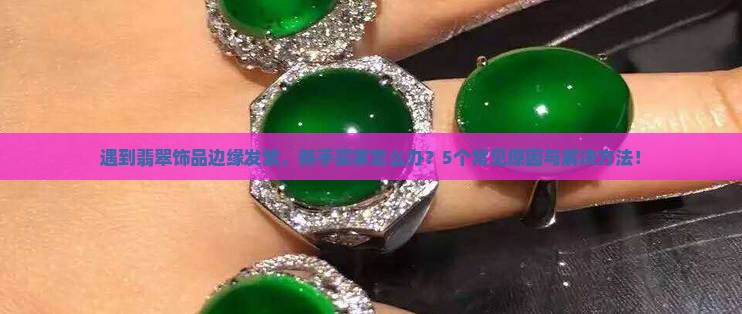 遇到翡翠饰品边缘发紫，新手买家怎么办？5个常见原因与解决方法！