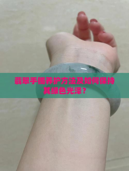 翡翠手镯养护方法及如何保持其绿色光泽？