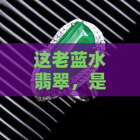 这老蓝水翡翠，是不是藏着不为人知的秘密？