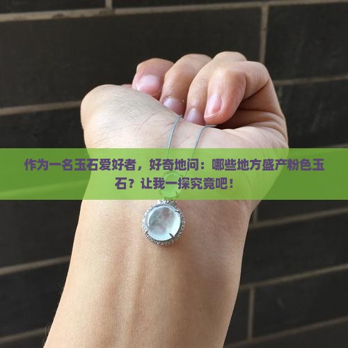 作为一名玉石爱好者，好奇地问：哪些地方盛产粉色玉石？让我一探究竟吧！