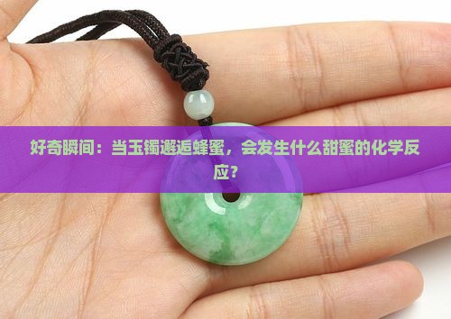好奇瞬间：当玉镯邂逅蜂蜜，会发生什么甜蜜的化学反应？