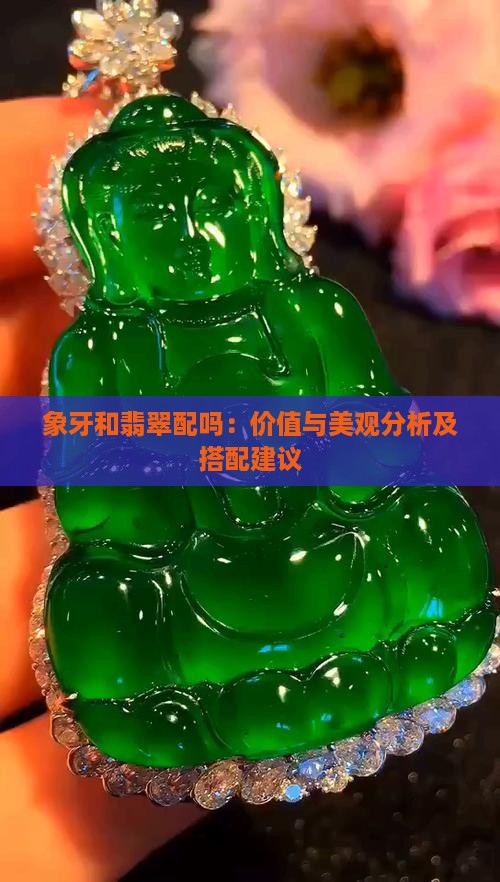 象牙和翡翠配吗：价值与美观分析及搭配建议