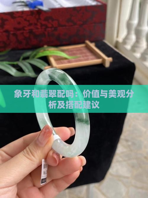 象牙和翡翠配吗：价值与美观分析及搭配建议