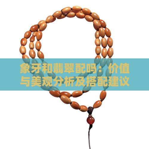 象牙和翡翠配吗：价值与美观分析及搭配建议