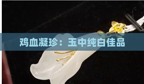 鸡血凝珍：玉中纯白佳品