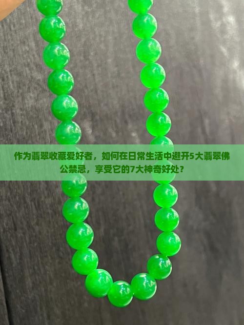 作为翡翠收藏爱好者，如何在日常生活中避开5大翡翠佛公禁忌，享受它的7大神奇好处？