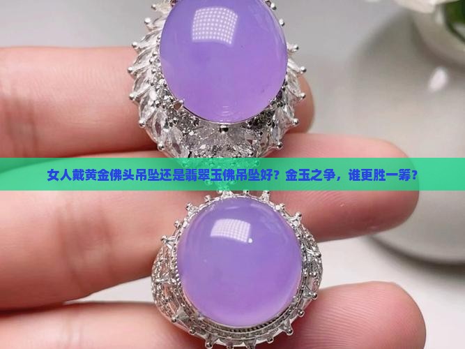 女人戴黄金佛头吊坠还是翡翠玉佛吊坠好？金玉之争，谁更胜一筹？