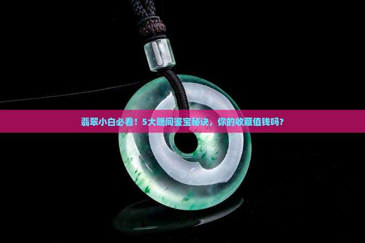 翡翠小白必看！5大晚间鉴宝秘诀，你的收藏值钱吗？