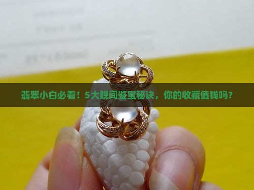 翡翠小白必看！5大晚间鉴宝秘诀，你的收藏值钱吗？