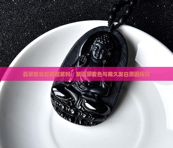 翡翠紫会越戴越紫吗：紫翡翠变色与戴久发白原因探究