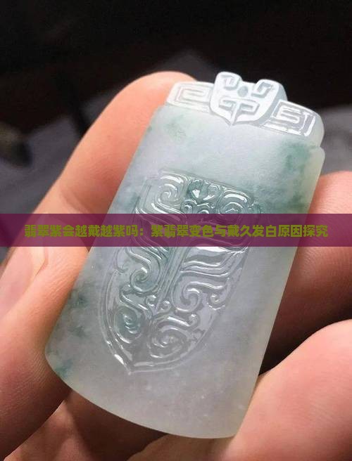 翡翠紫会越戴越紫吗：紫翡翠变色与戴久发白原因探究