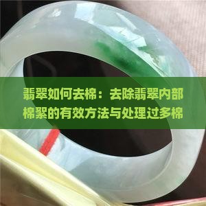 翡翠如何去棉：去除翡翠内部棉絮的有效方法与处理过多棉的方法