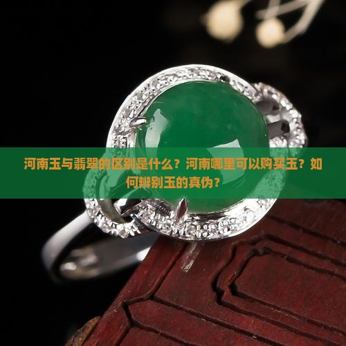 河南玉与翡翠的区别是什么？河南哪里可以购买玉？如何辨别玉的真伪？