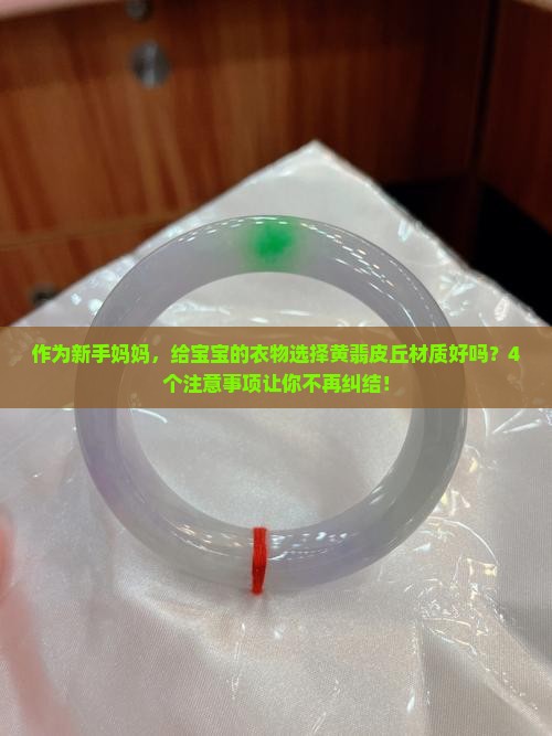 作为新手妈妈，给宝宝的衣物选择黄翡皮丘材质好吗？4个注意事项让你不再纠结！