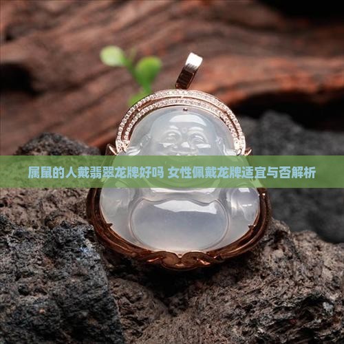属鼠的人戴翡翠龙牌好吗 女性佩戴龙牌适宜与否解析