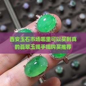 西安玉石市场哪里可以买到真的翡翠玉镯手镯购买推荐