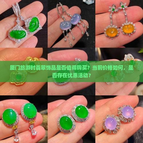厦门旅游时翡翠饰品是否值得购买？当前价格如何，是否存在优惠活动？