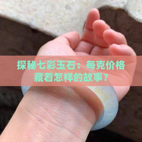 探秘七彩玉石：每克价格藏着怎样的故事？