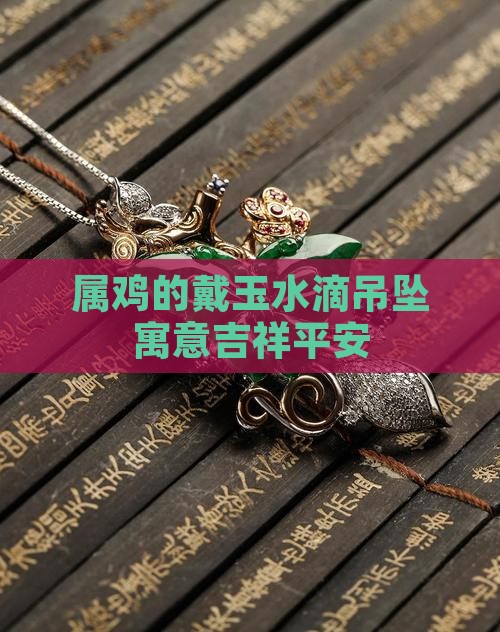 属鸡的戴玉水滴吊坠寓意吉祥平安