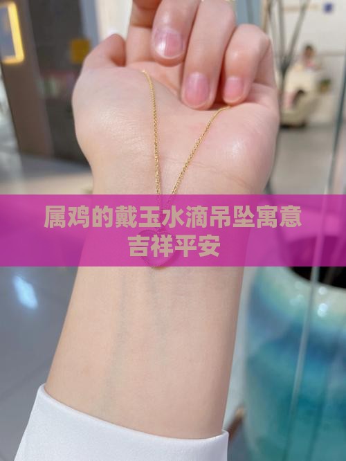 属鸡的戴玉水滴吊坠寓意吉祥平安