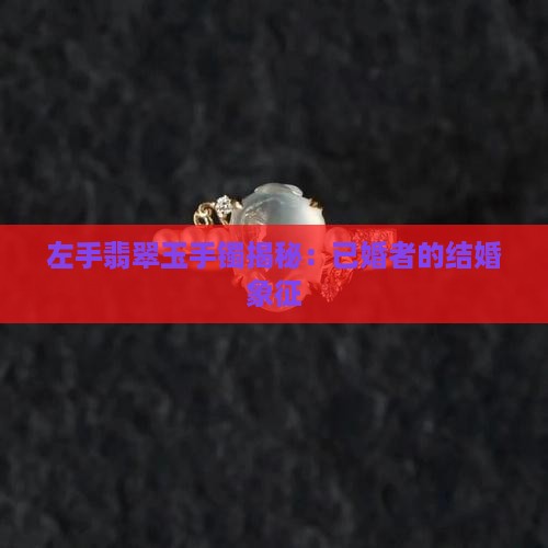 左手翡翠玉手镯揭秘：已婚者的结婚象征