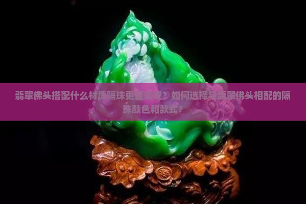 翡翠佛头搭配什么材质隔珠更显美观？如何选择与翡翠佛头相配的隔珠颜色和款式？