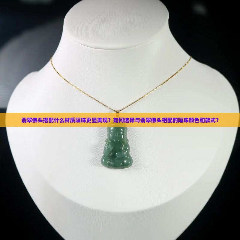翡翠佛头搭配什么材质隔珠更显美观？如何选择与翡翠佛头相配的隔珠颜色和款式？
