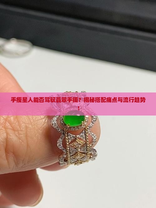 手瘦星人能否驾驭翡翠手镯？揭秘搭配痛点与流行趋势！