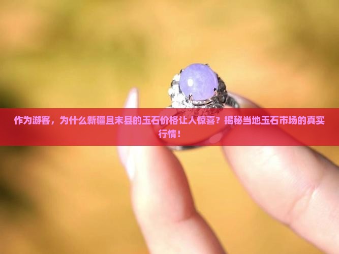 作为游客，为什么新疆且末县的玉石价格让人惊喜？揭秘当地玉石市场的真实行情！