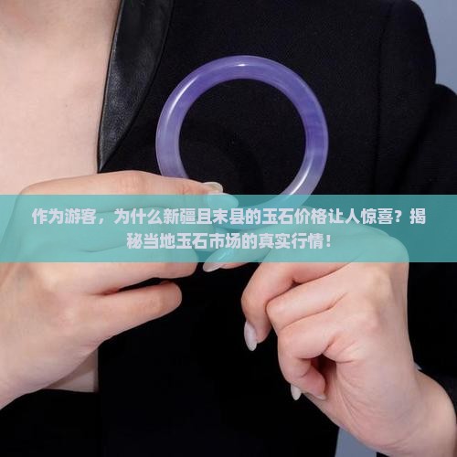 作为游客，为什么新疆且末县的玉石价格让人惊喜？揭秘当地玉石市场的真实行情！