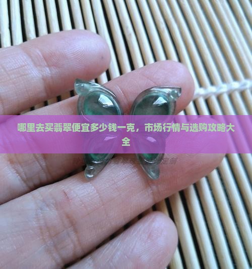 哪里去买翡翠便宜多少钱一克，市场行情与选购攻略大全