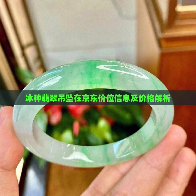 冰种翡翠吊坠在京东价位信息及价格解析