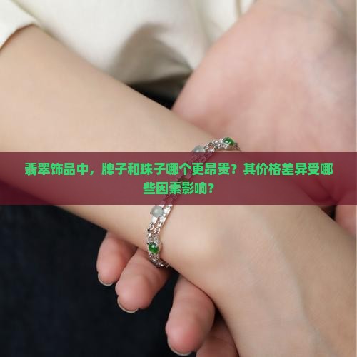 翡翠饰品中，牌子和珠子哪个更昂贵？其价格差异受哪些因素影响？