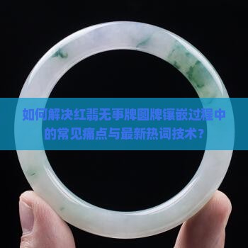 如何解决红翡无事牌圆牌镶嵌过程中的常见痛点与最新热词技术？
