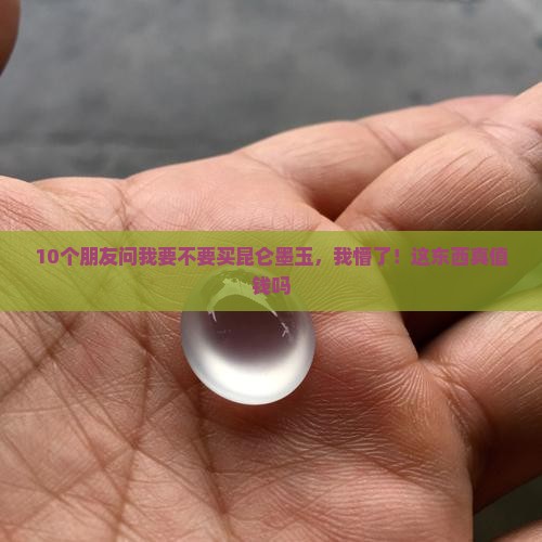 10个朋友问我要不要买昆仑墨玉，我懵了！这东西真值钱吗