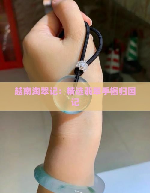 越南淘翠记：精选翡翠手镯归国记